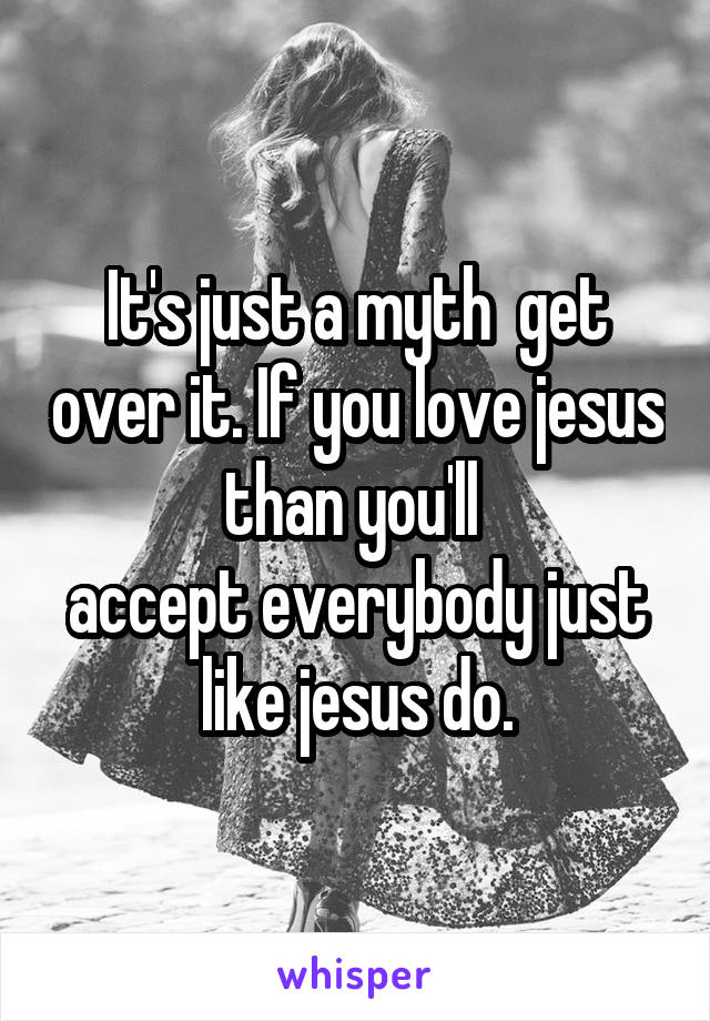It's just a myth  get over it. If you love jesus than you'll 
accept everybody just  like jesus do. 