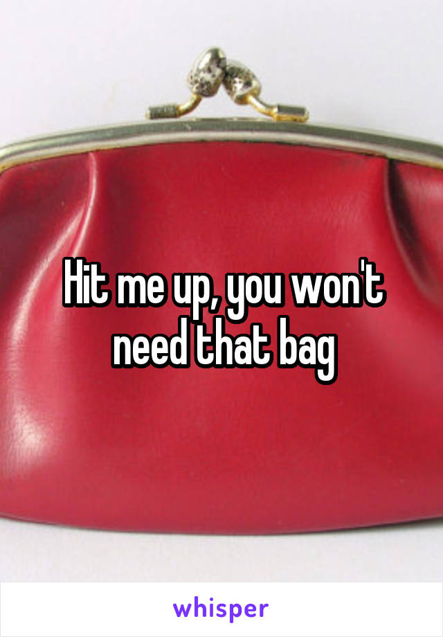 Hit me up, you won't need that bag
