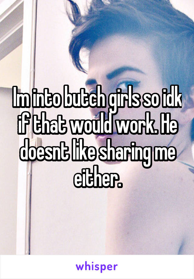 Im into butch girls so idk if that would work. He doesnt like sharing me either.