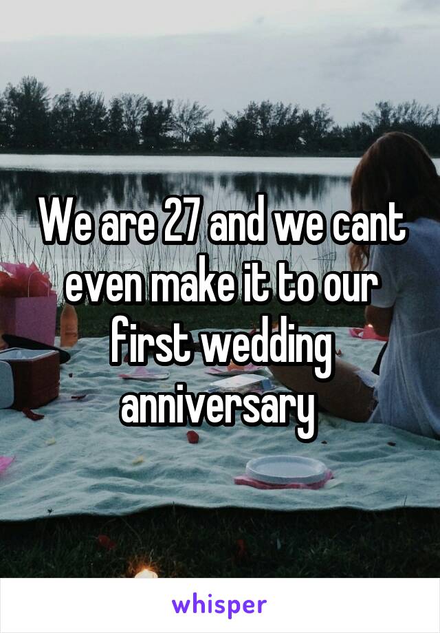 We are 27 and we cant even make it to our first wedding anniversary 