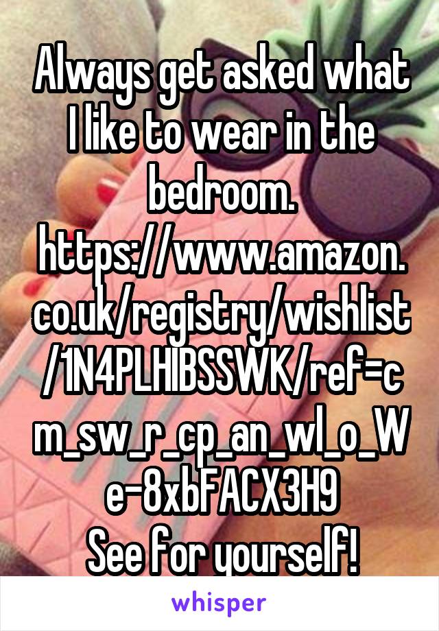Always get asked what I like to wear in the bedroom.
https://www.amazon.co.uk/registry/wishlist/1N4PLHIBSSWK/ref=cm_sw_r_cp_an_wl_o_We-8xbFACX3H9
See for yourself!