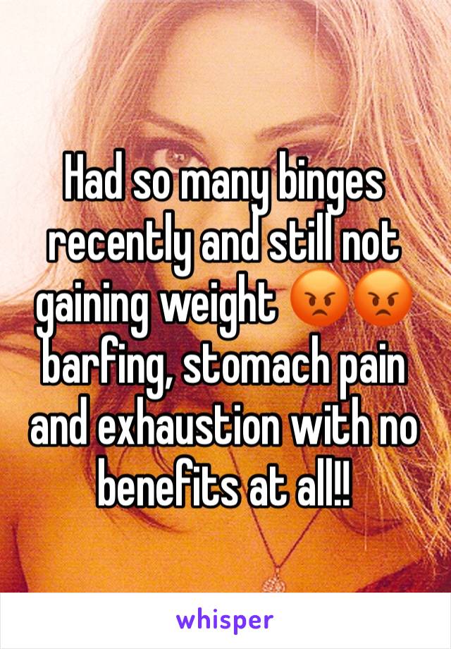 Had so many binges recently and still not gaining weight 😡😡 barfing, stomach pain and exhaustion with no benefits at all!!
