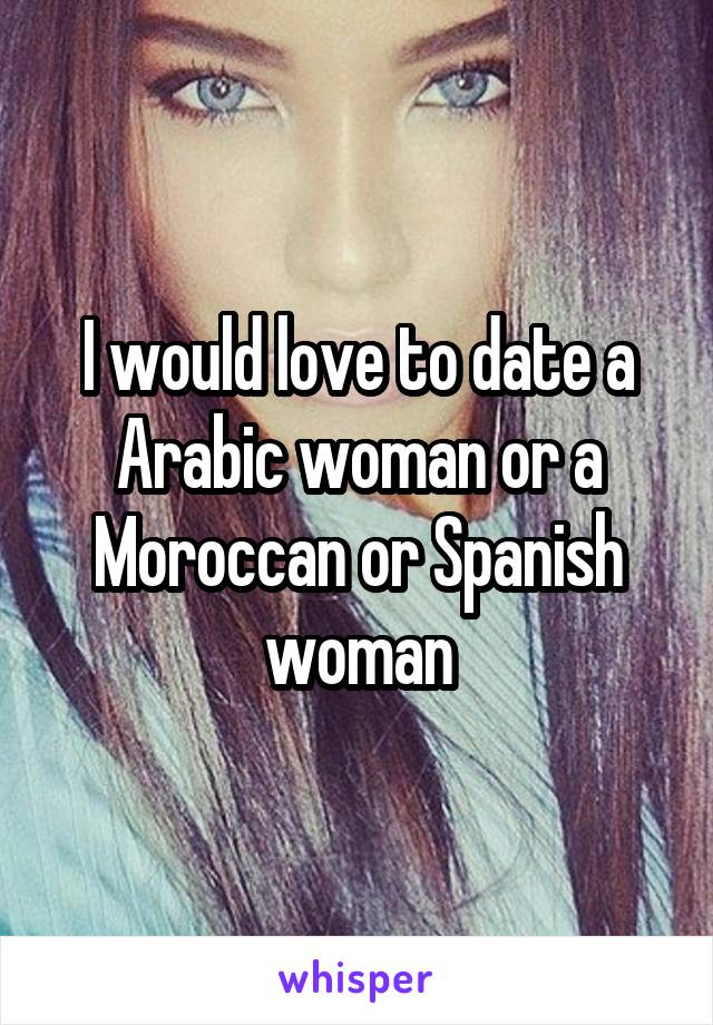 I would love to date a Arabic woman or a Moroccan or Spanish woman