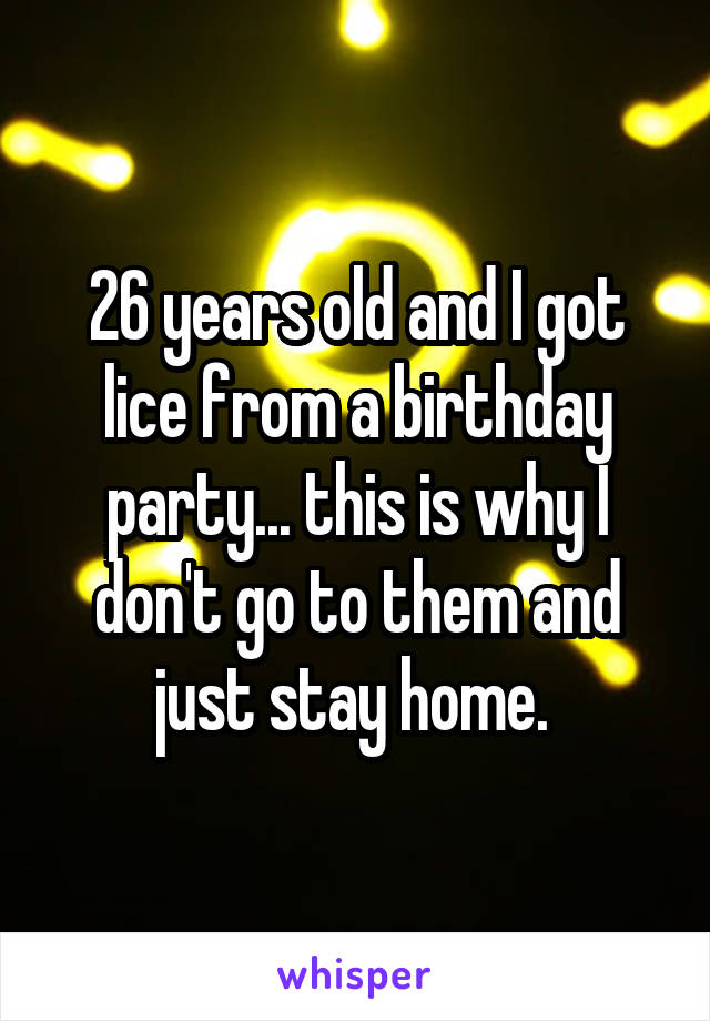 26 years old and I got lice from a birthday party... this is why I don't go to them and just stay home. 