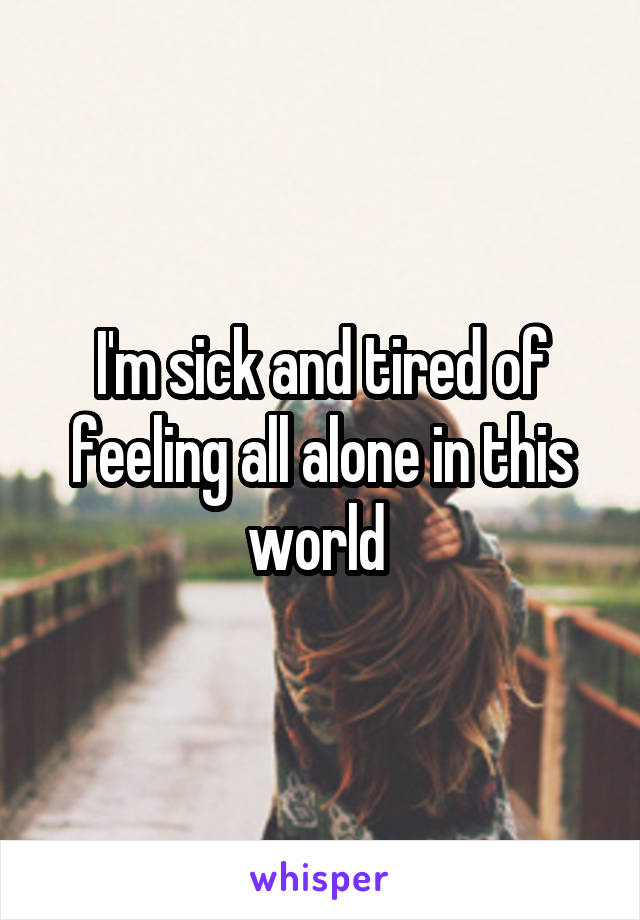 I'm sick and tired of feeling all alone in this world 