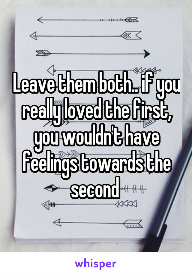 Leave them both.. if you really loved the first, you wouldn't have feelings towards the second 