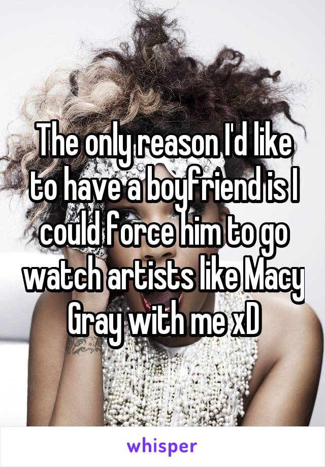 The only reason I'd like to have a boyfriend is I could force him to go watch artists like Macy Gray with me xD