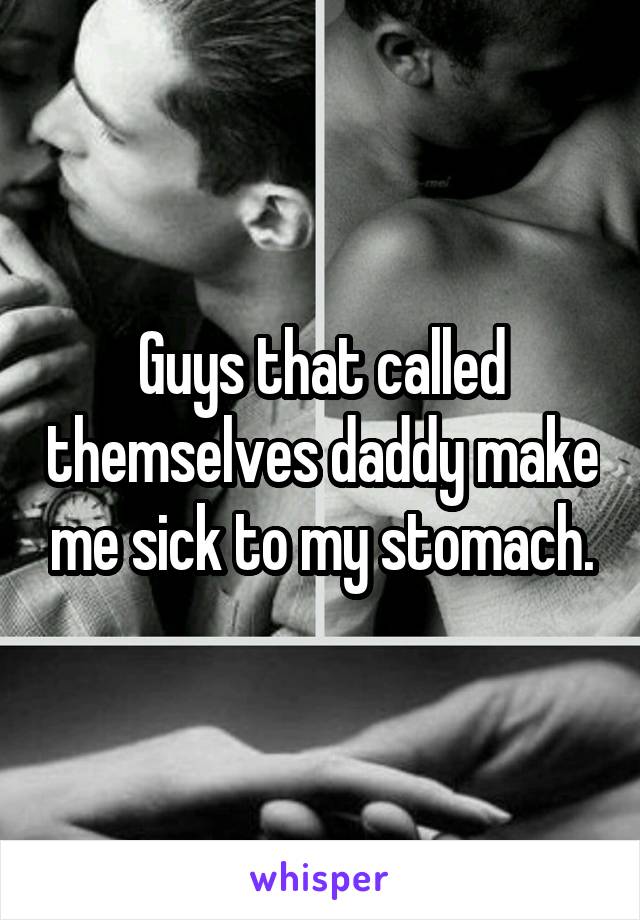 Guys that called themselves daddy make me sick to my stomach.