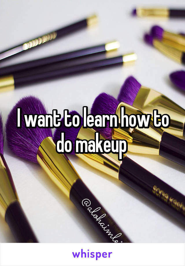 I want to learn how to do makeup 