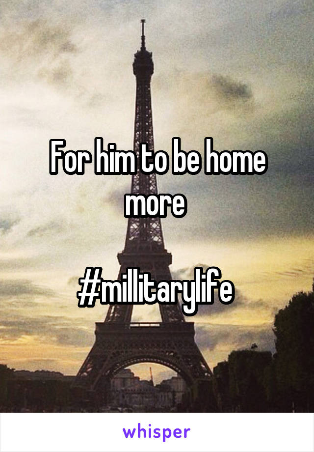 For him to be home more 

#millitarylife 