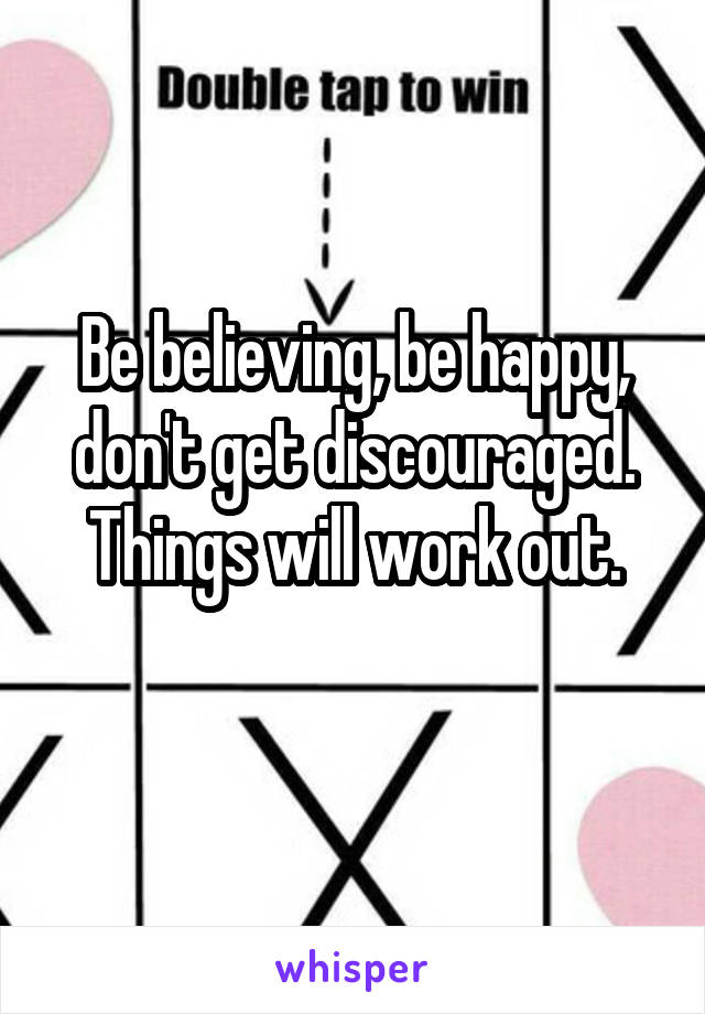 

Be believing, be happy, don't get discouraged. Things will work out.


