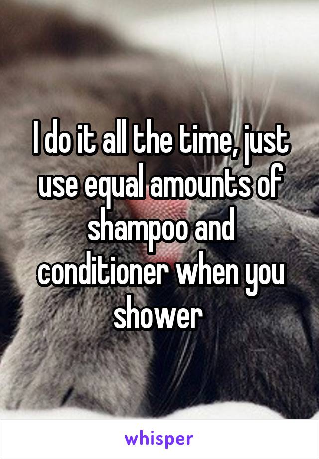 I do it all the time, just use equal amounts of shampoo and conditioner when you shower 