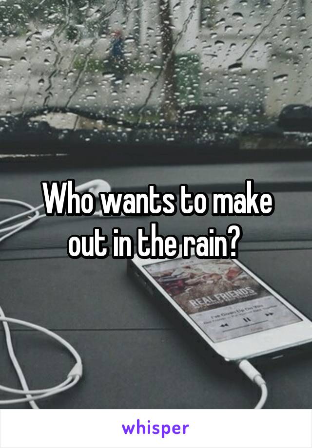 Who wants to make out in the rain? 