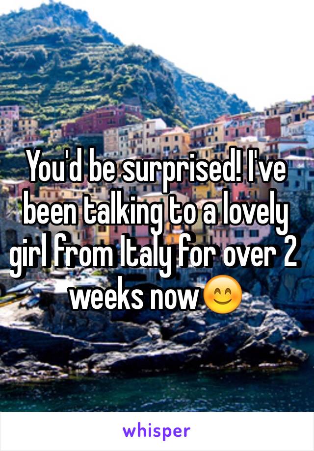 You'd be surprised! I've been talking to a lovely girl from Italy for over 2 weeks now😊
