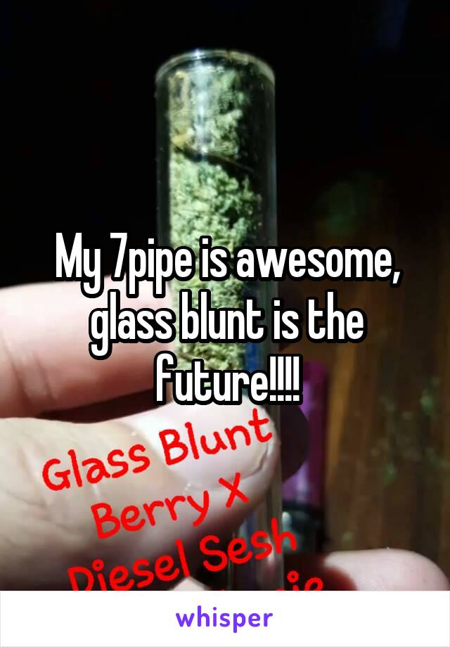 My 7pipe is awesome, glass blunt is the future!!!!