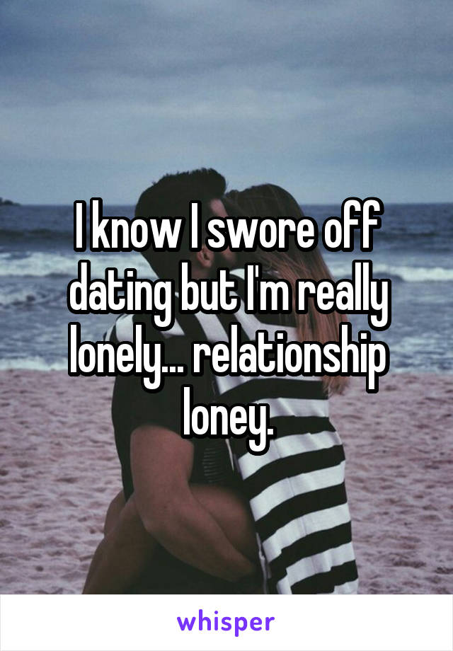 I know I swore off dating but I'm really lonely... relationship loney.