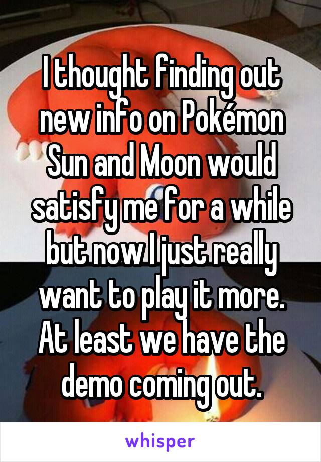 I thought finding out new info on Pokémon Sun and Moon would satisfy me for a while but now I just really want to play it more. At least we have the demo coming out.