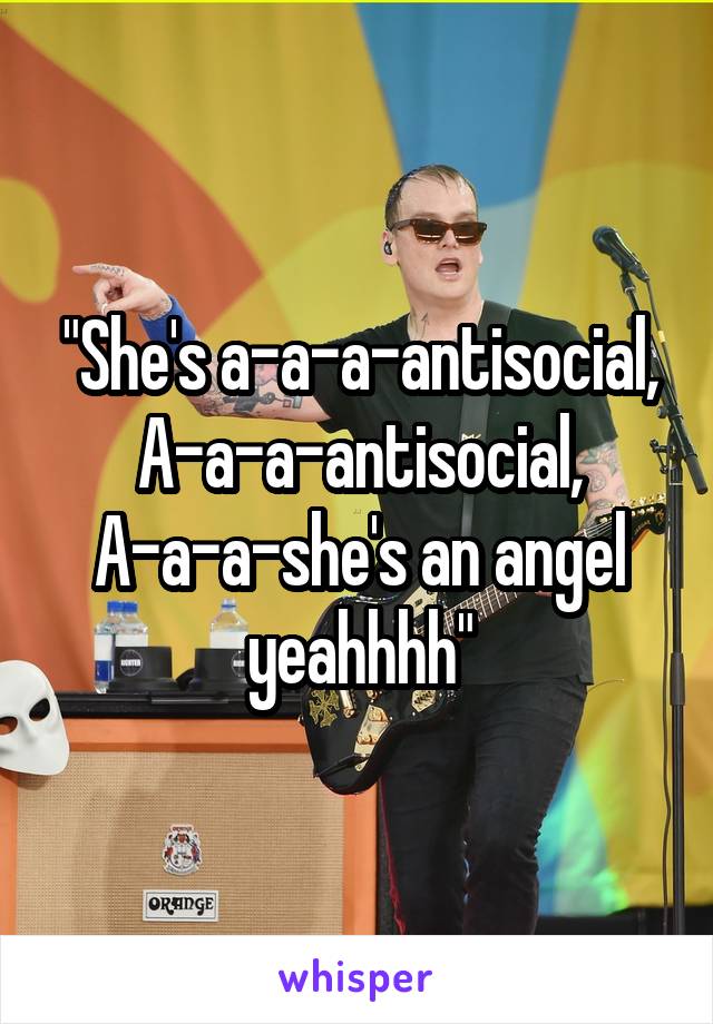 "She's a-a-a-antisocial,
A-a-a-antisocial,
A-a-a-she's an angel yeahhhh"