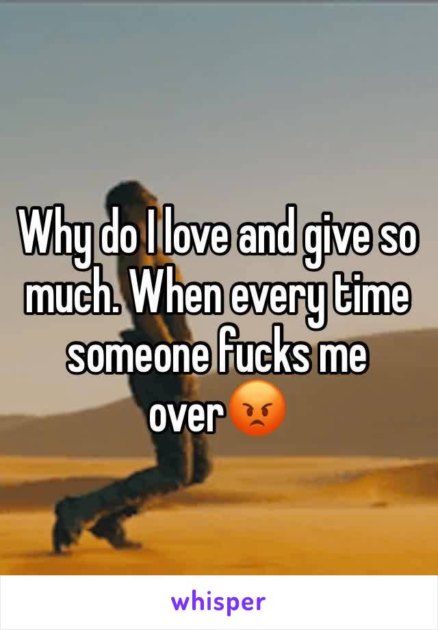 Why do I love and give so much. When every time someone fucks me over😡