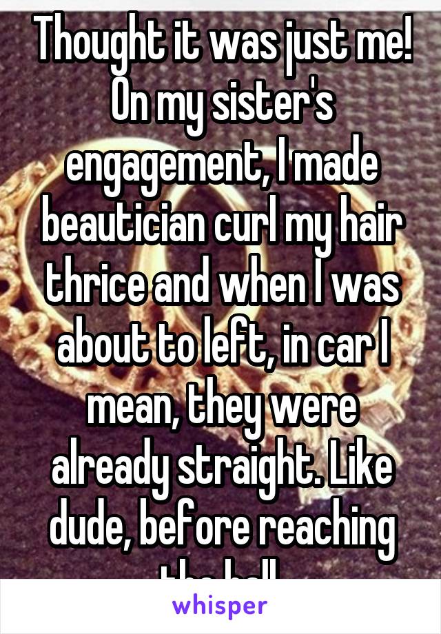 Thought it was just me! On my sister's engagement, I made beautician curl my hair thrice and when I was about to left, in car I mean, they were already straight. Like dude, before reaching the hall.