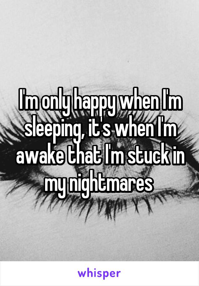 I'm only happy when I'm sleeping, it's when I'm awake that I'm stuck in my nightmares 