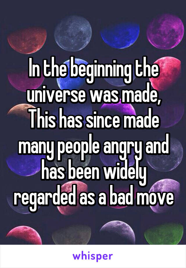 In the beginning the universe was made,
This has since made many people angry and has been widely regarded as a bad move