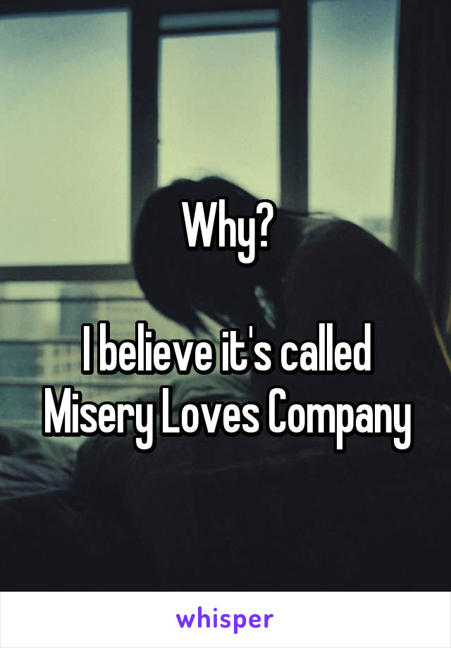 Why?

I believe it's called
Misery Loves Company