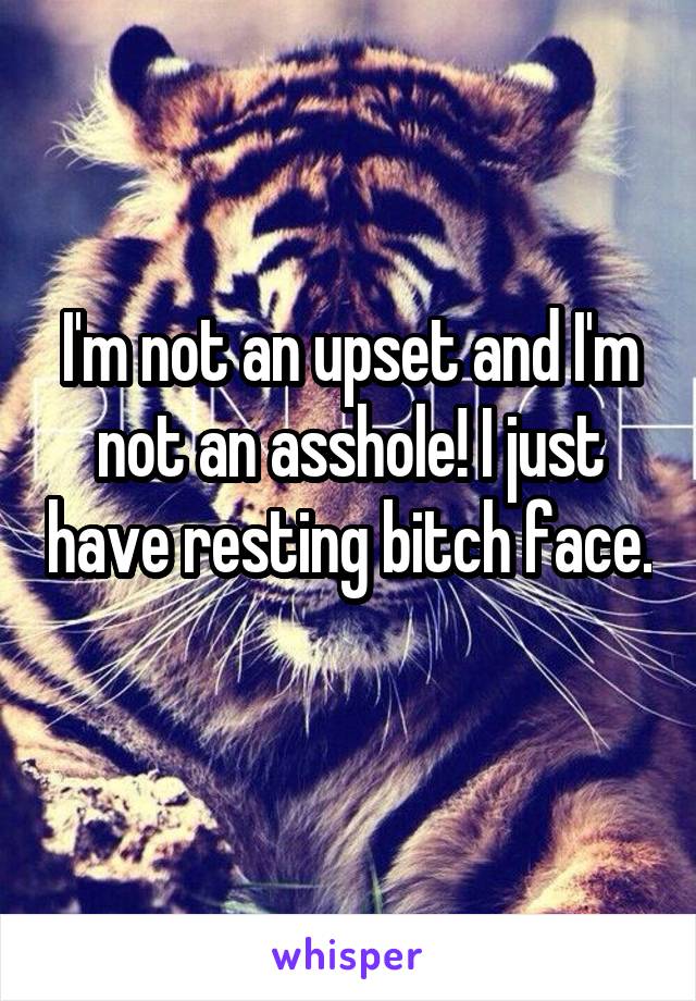 I'm not an upset and I'm not an asshole! I just have resting bitch face. 