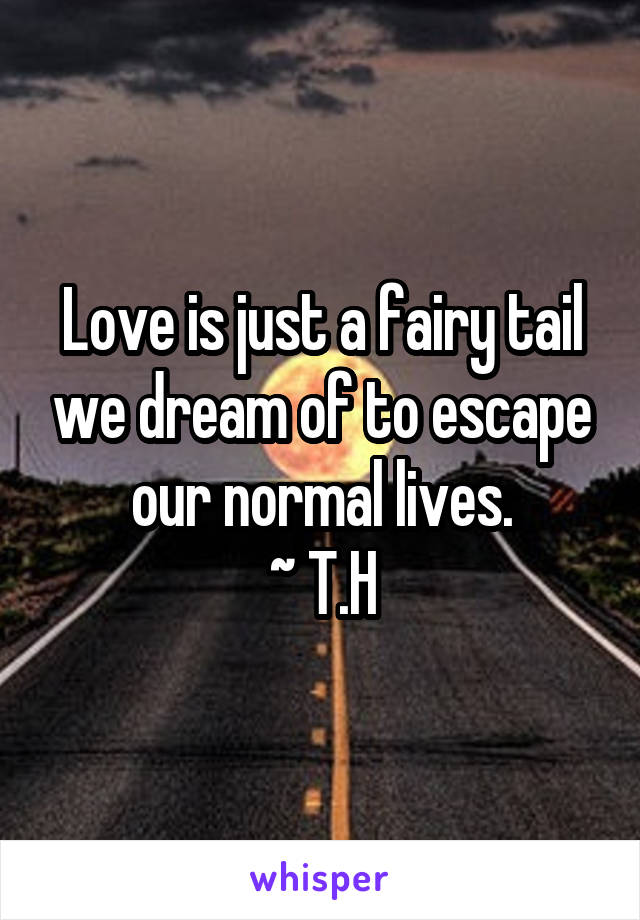 Love is just a fairy tail we dream of to escape our normal lives.
~ T.H