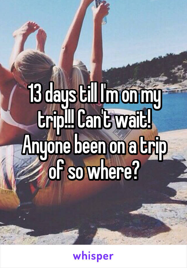 13 days till I'm on my trip!!! Can't wait! Anyone been on a trip of so where?