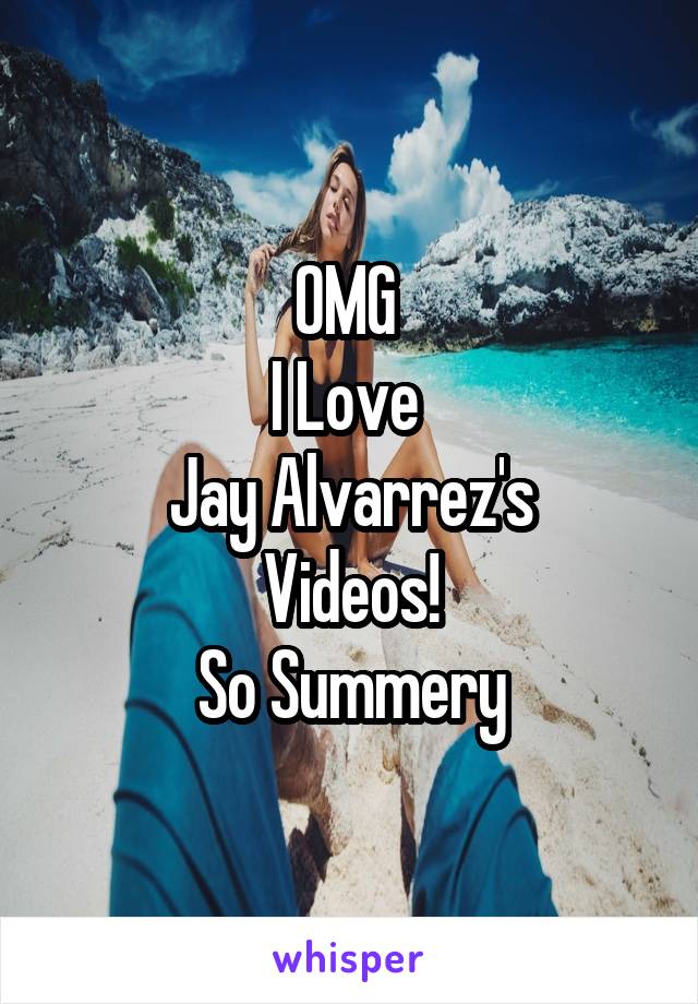 OMG 
I Love 
Jay Alvarrez's
Videos!
So Summery