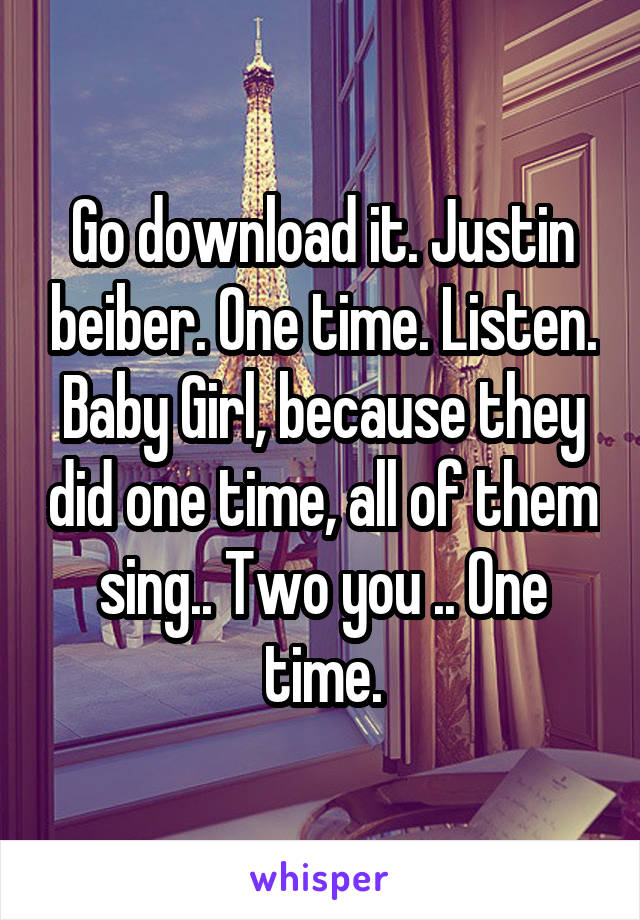 Go download it. Justin beiber. One time. Listen. Baby Girl, because they did one time, all of them sing.. Two you .. One time.