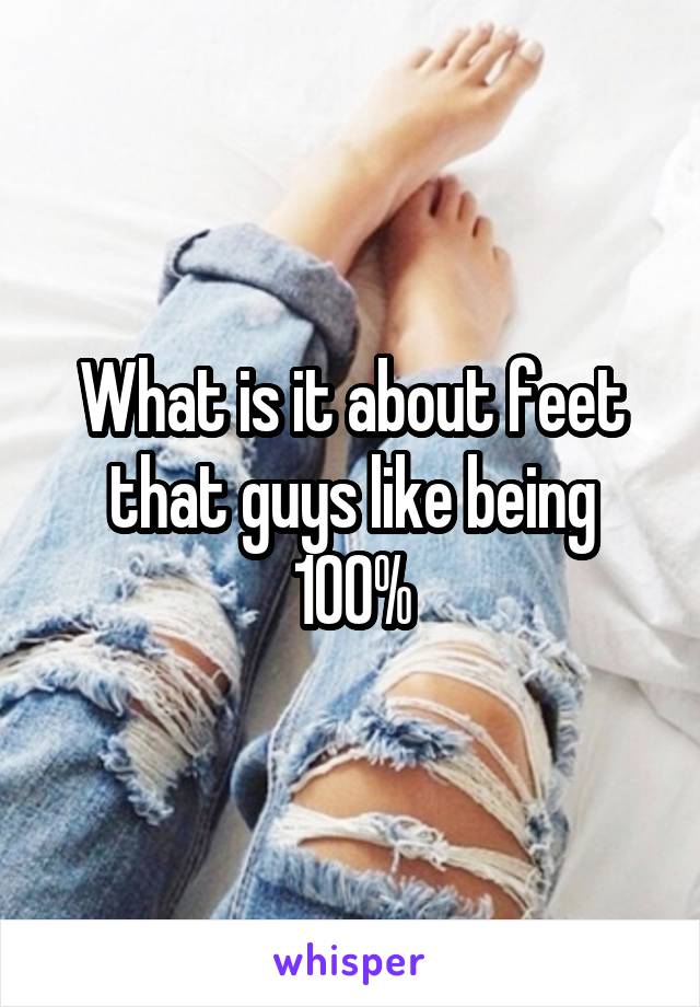What is it about feet that guys like being 100%