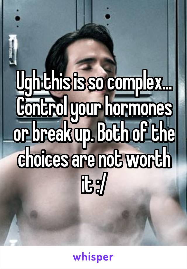 Ugh this is so complex...
Control your hormones or break up. Both of the choices are not worth it :/