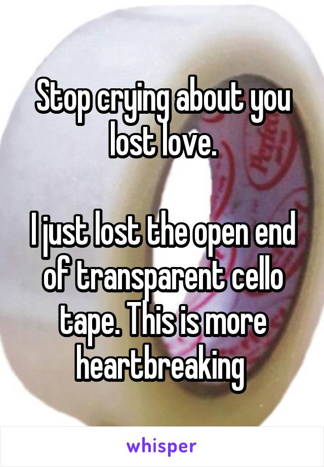 Stop crying about you lost love.

I just lost the open end of transparent cello tape. This is more heartbreaking 