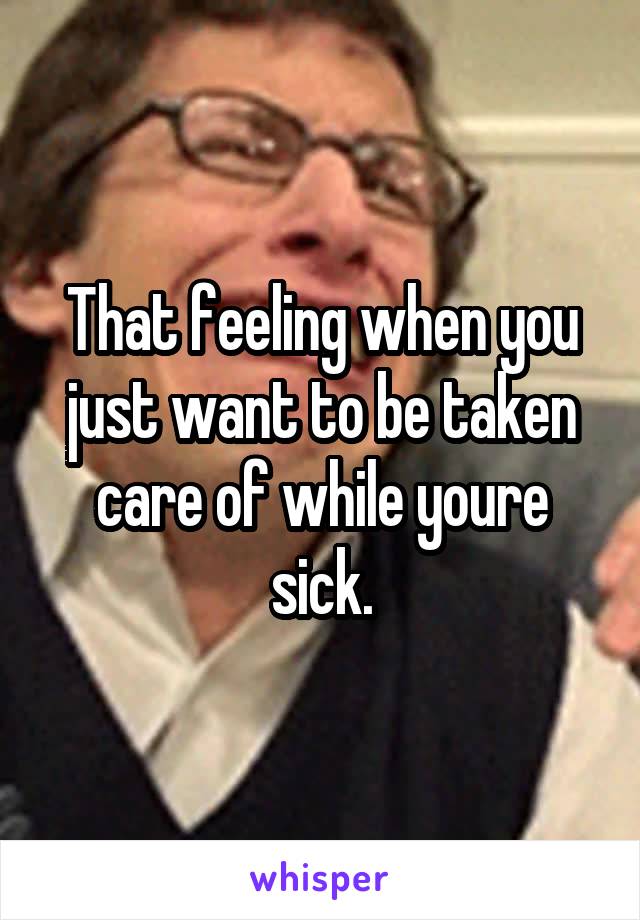 That feeling when you just want to be taken care of while youre sick.