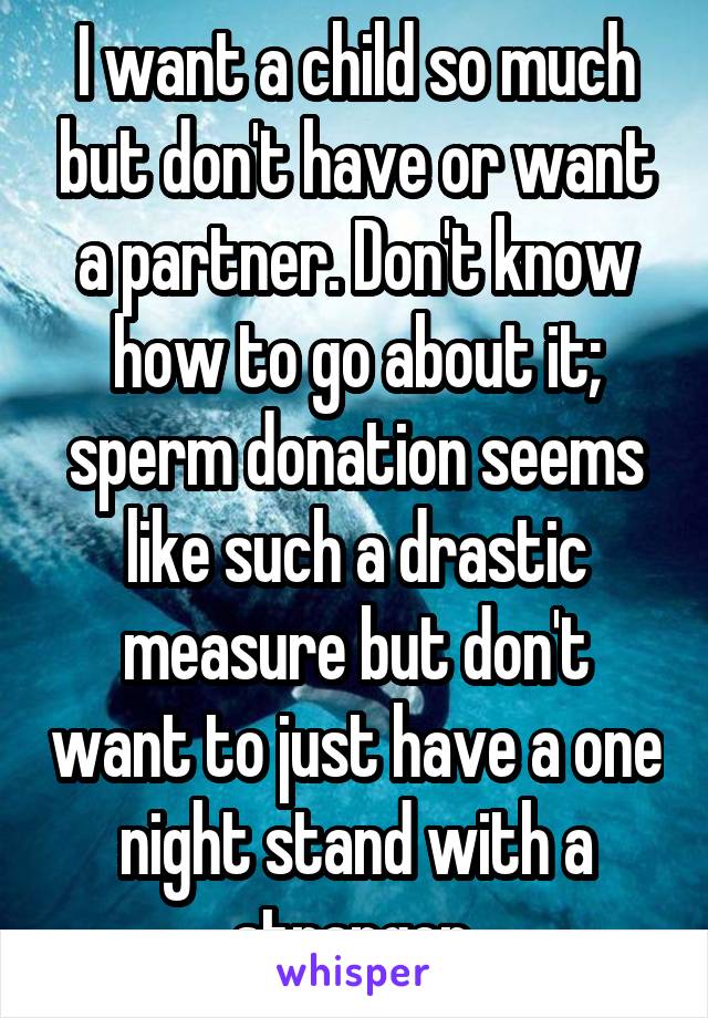 I want a child so much but don't have or want a partner. Don't know how to go about it; sperm donation seems like such a drastic measure but don't want to just have a one night stand with a stranger.