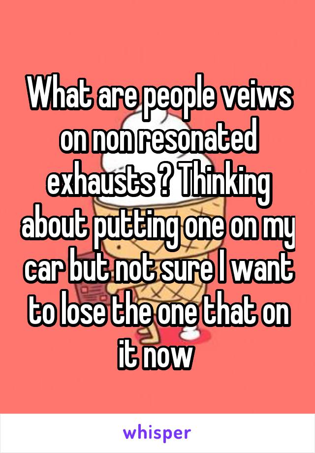 What are people veiws on non resonated exhausts ? Thinking about putting one on my car but not sure I want to lose the one that on it now 