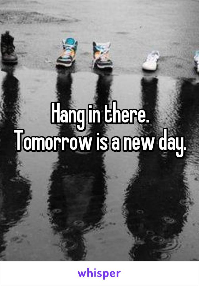 Hang in there. Tomorrow is a new day. 