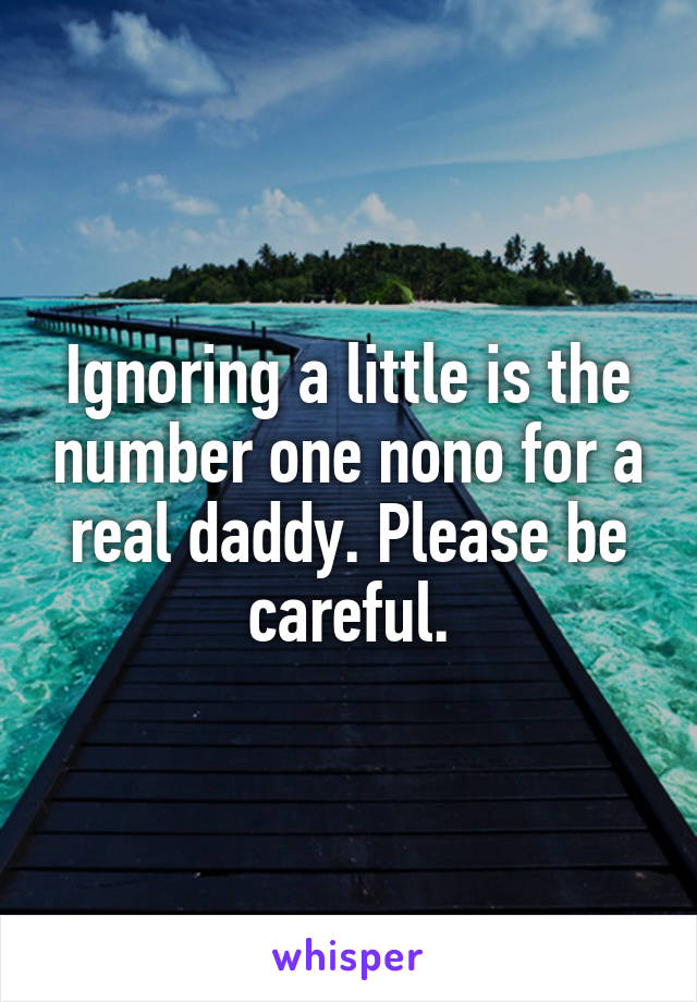 Ignoring a little is the number one nono for a real daddy. Please be careful.