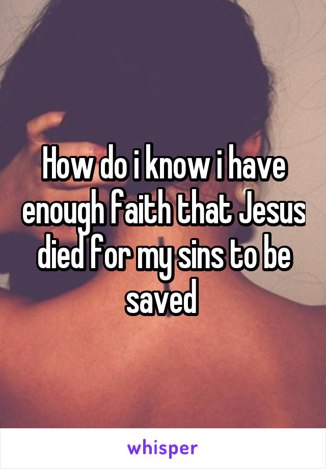 How do i know i have enough faith that Jesus died for my sins to be saved 