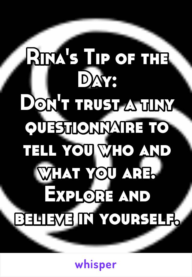 Rina's Tip of the Day:
Don't trust a tiny questionnaire to tell you who and what you are.
Explore and believe in yourself.