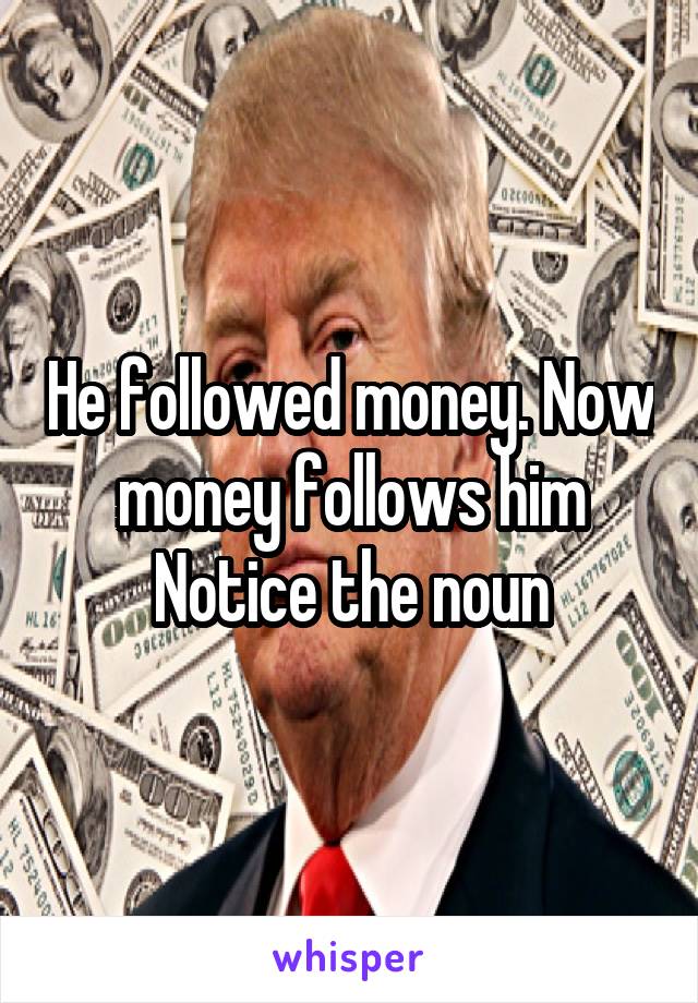 He followed money. Now money follows him
Notice the noun