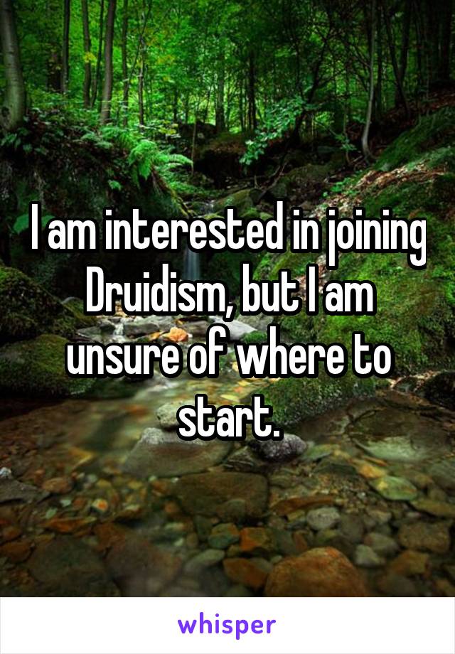I am interested in joining Druidism, but I am unsure of where to start.