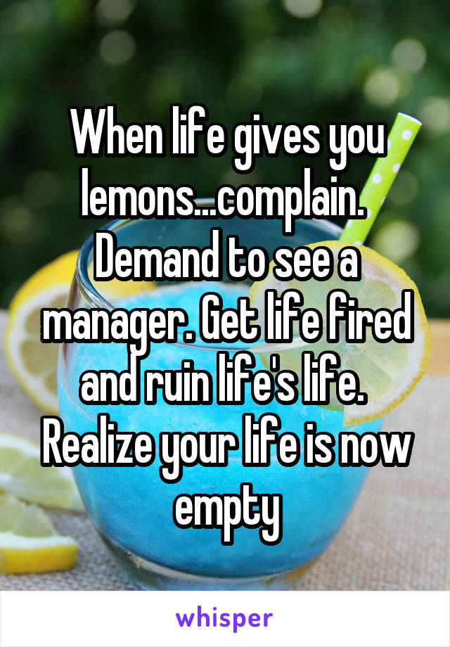When life gives you lemons...complain.  Demand to see a manager. Get life fired and ruin life's life.  Realize your life is now empty