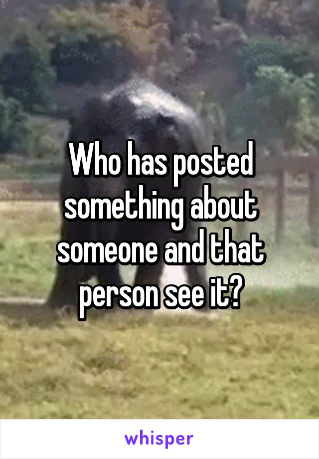Who has posted something about someone and that person see it?