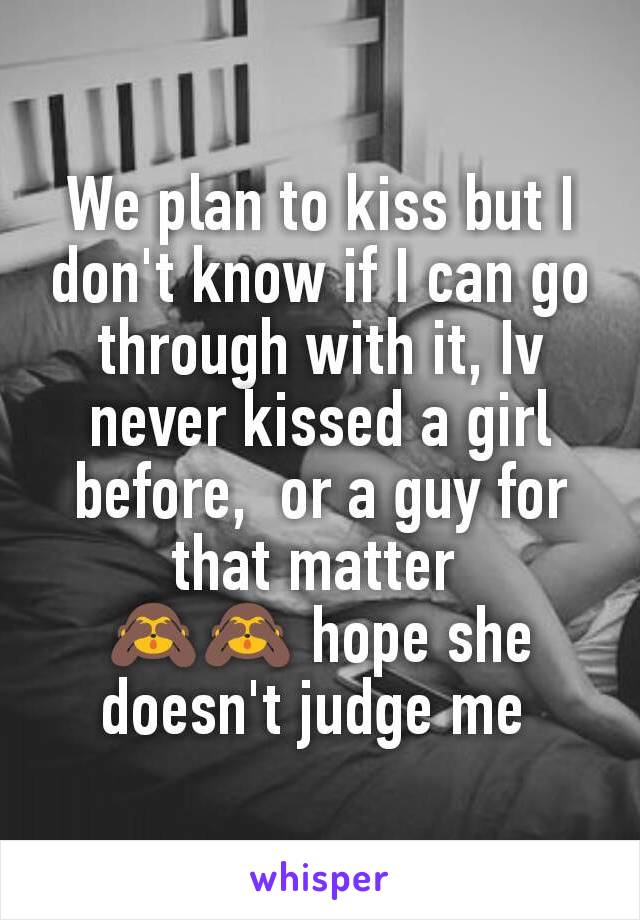 
We plan to kiss but I don't know if I can go through with it, Iv never kissed a girl before,  or a guy for that matter 
🙈🙈 hope she doesn't judge me 
