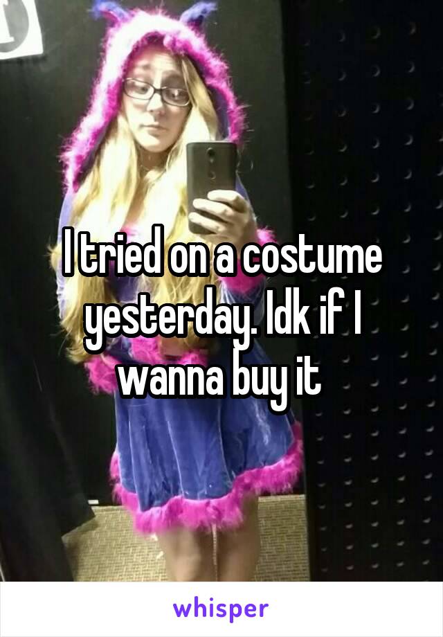 I tried on a costume yesterday. Idk if I wanna buy it 