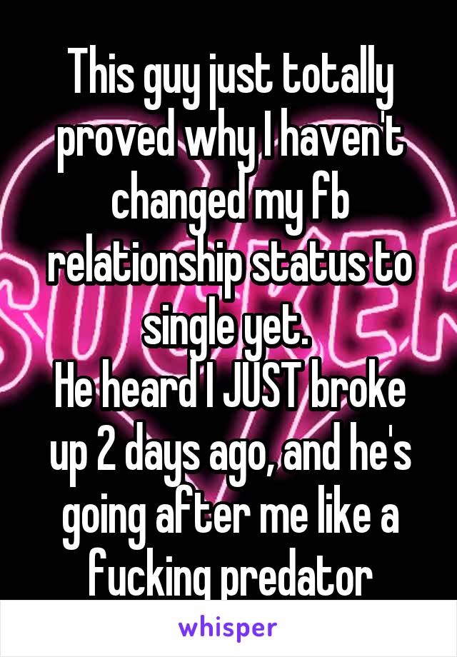 This guy just totally proved why I haven't changed my fb relationship status to single yet. 
He heard I JUST broke up 2 days ago, and he's going after me like a fucking predator