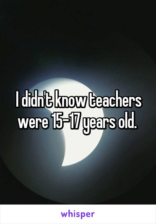 I didn't know teachers were 15-17 years old. 